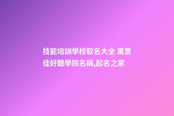 技能培訓學校取名大全 寓意佳好聽學院名稱,起名之家-第1張-店鋪起名-玄機派
